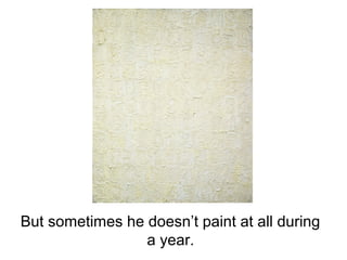 But sometimes he doesn’t paint at all during
a year.
 
