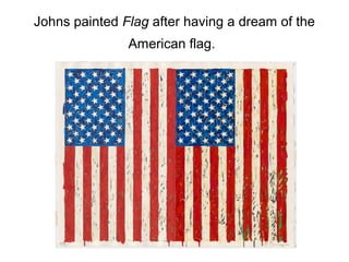 Johns painted Flag after having a dream of the
American flag.
 