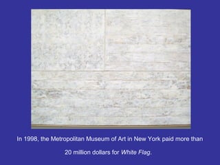 In 1998, the Metropolitan Museum of Art in New York paid more than
20 million dollars for White Flag.
 
