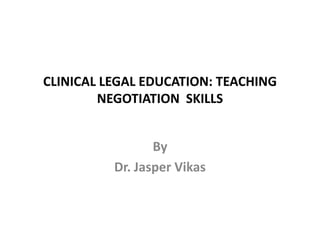 CLINICAL LEGAL EDUCATION: TEACHING
NEGOTIATION SKILLS
By
Dr. Jasper Vikas

 