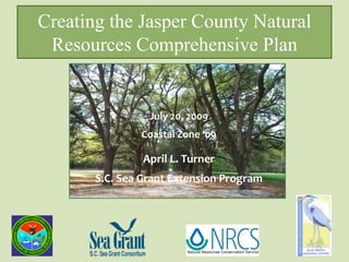 Creating the Jasper County Natural
 Resources Comprehensive Plan


                 July 20, 2009
               Coastal Zone ‘09

                April L. Turner
       S.C. Sea Grant Extension Program
 