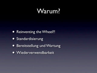 Warum?


• Reinventing the Wheel?!
• Standardisierung
• Bereitstellung und Wartung
• Wiederverwendbarkeit
 