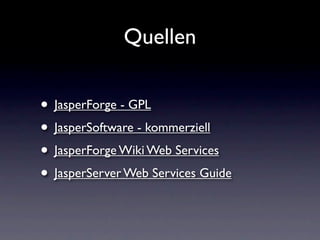 Quellen


• JasperForge - GPL
• JasperSoftware - kommerziell
• JasperForge Wiki Web Services
• JasperServer Web Services Guide
 