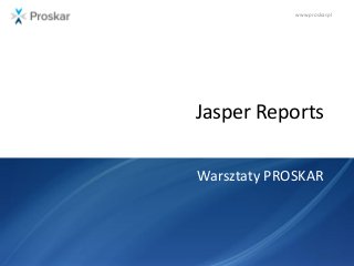 www.proskar.pl
Jasper Reports
Warsztaty PROSKAR
 