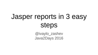 Jasper reports in 3 easy
steps
@ivaylo_zashev
Java2Days 2016
 