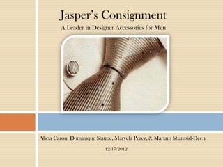 Jasper’s Consignment
A Leader in Designer Accessories for Men
Alicia Caron, Dominique Staupe, Maryela Perez, & Mariam Shamsid-Deen
12/17/2012
 