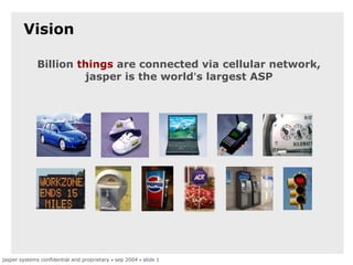 jasper systems confidential and proprietary • sep 2004 • slide 1
Vision
Billion things are connected via cellular network,
jasper is the world’s largest ASP
 