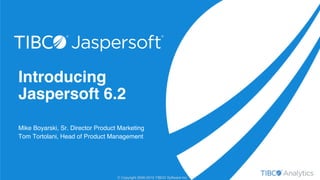 © Copyright 2000-2015 TIBCO Software Inc.
Introducing
Jaspersoft 6.2
Mike Boyarski, Sr. Director Product Marketing
Tom Tor...
