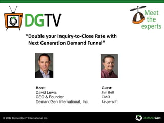 “Double your Inquiry-to-Close Rate with 
Next Generation Demand Funnel” 
Host: 
David Lewis 
CEO & Founder 
DemandGen International, Inc. 
© 2012 DemandGen® International, Inc. 
Guest: 
Jim Bell 
CMO 
Jaspersoft 
 