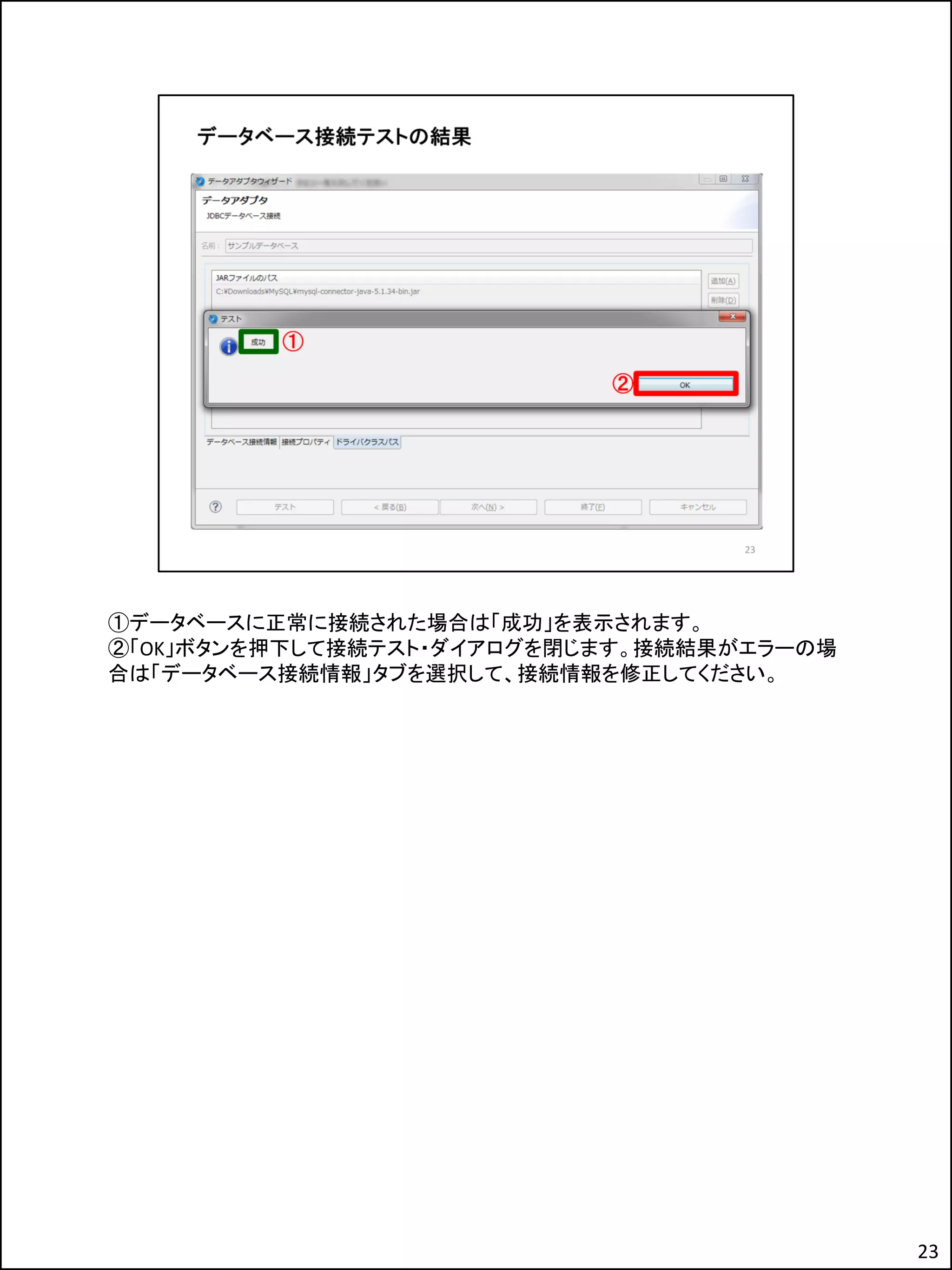 ①データベースに正常に接続された場合は「成功」を表示されます。
②「OK」ボタンを押下して接続テスト・ダイアログを閉じます。接続結果がエラーの場
合は「データベース接続情報」タブを選択して、接続情報を修正してください。
23
 