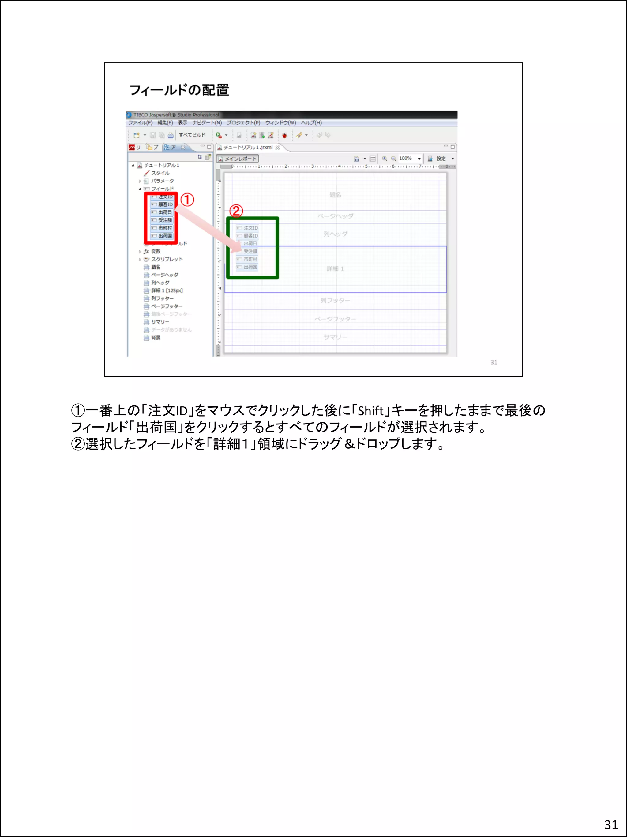 ①一番上の「注文ID」をマウスでクリックした後に「Shift」キーを押したままで最後の
フィールド「出荷国」をクリックするとすべてのフィールドが選択されます。
②選択したフィールドを「詳細１」領域にドラッグ＆ドロップします。
31
 