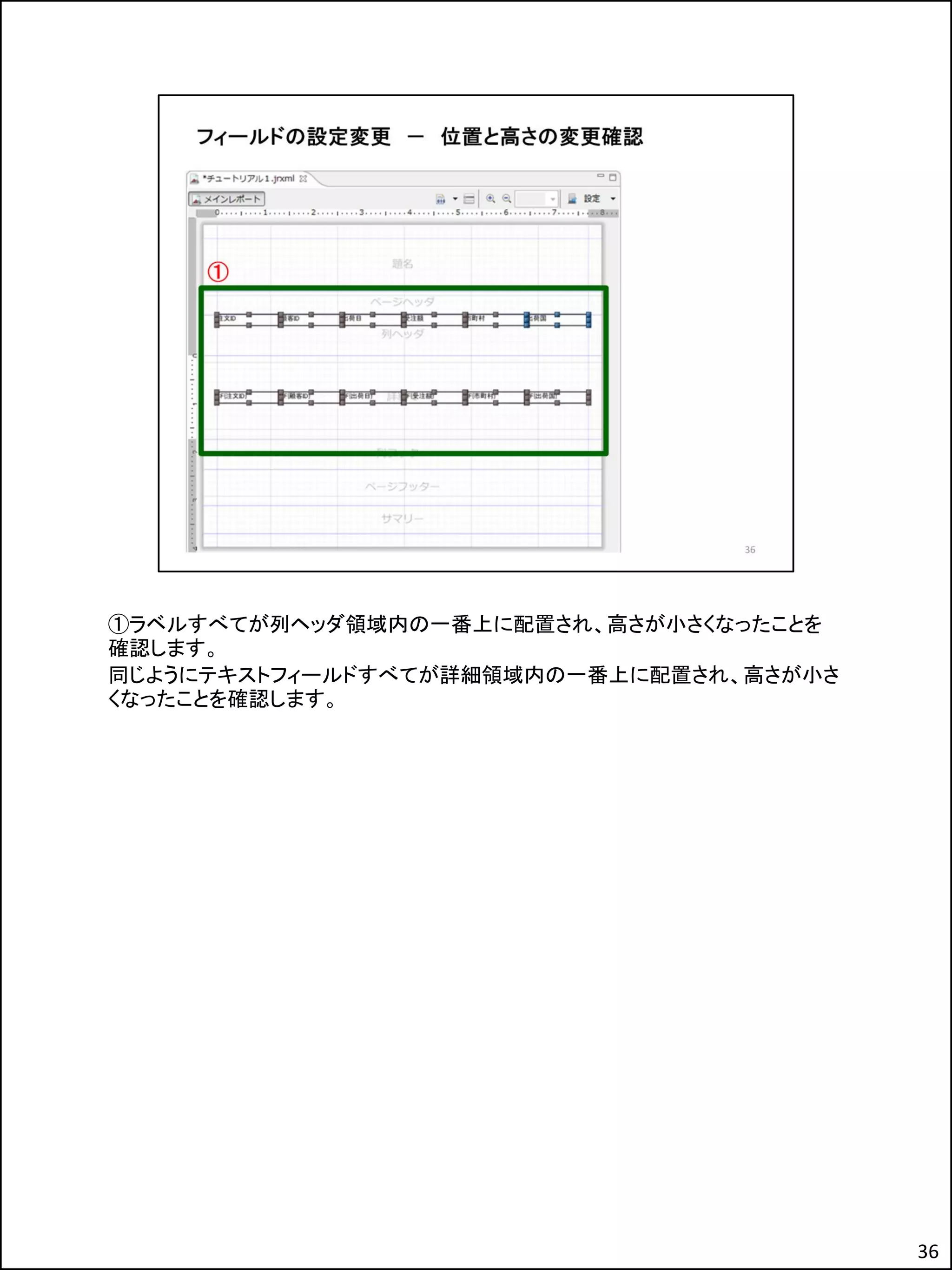 ①ラベルすべてが列ヘッダ領域内の一番上に配置され、高さが小さくなったことを
確認します。
同じようにテキストフィールドすべてが詳細領域内の一番上に配置され、高さが小さ
くなったことを確認します。
36
 