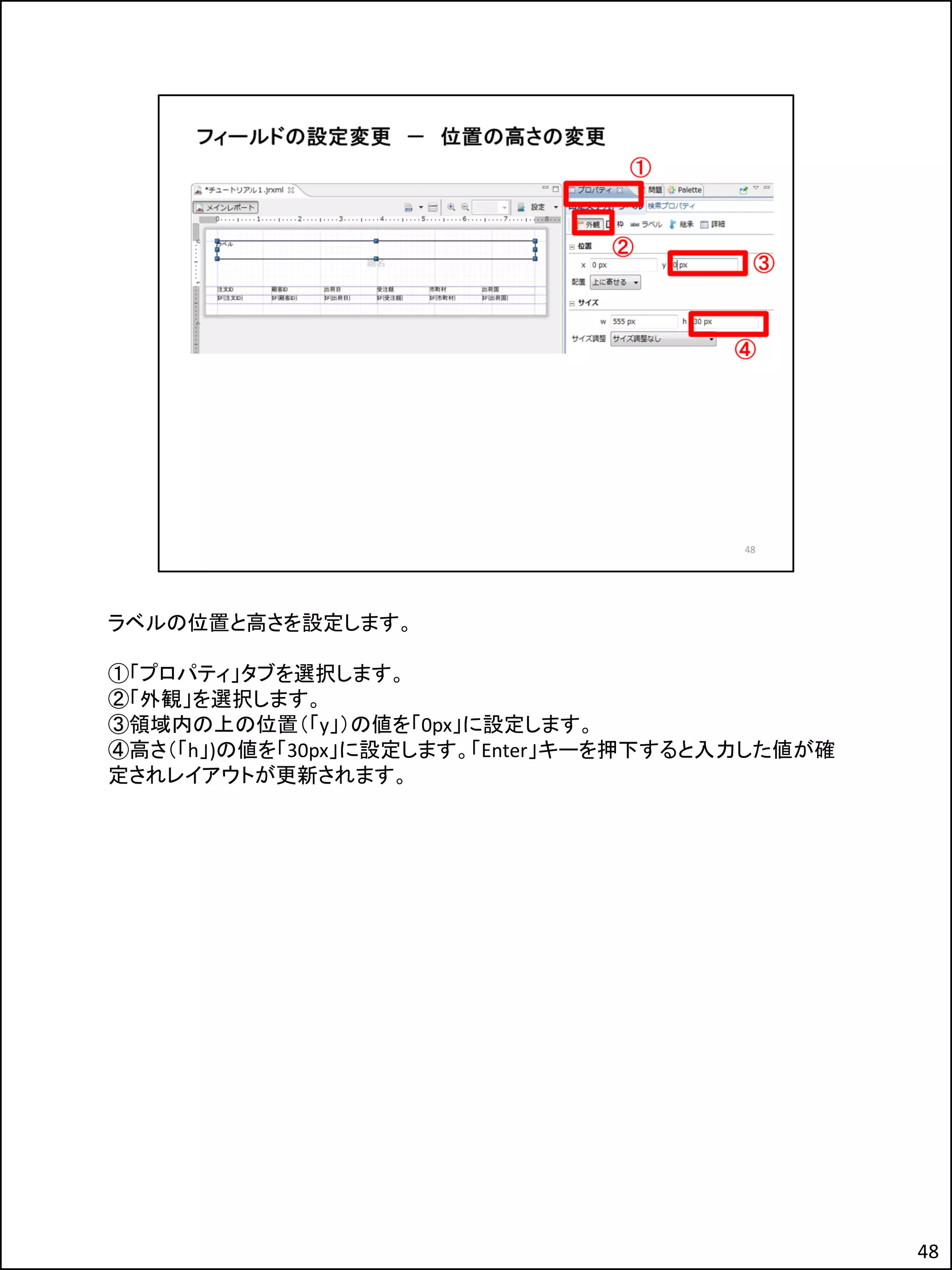 ラベルの位置と高さを設定します。
①「プロパティ」タブを選択します。
②「外観」を選択します。
③領域内の上の位置（「y」）の値を「0px」に設定します。
④高さ（「h」)の値を「30px」に設定します。「Enter」キーを押下すると入力した値が確
定されレイアウトが更新されます。
48
 