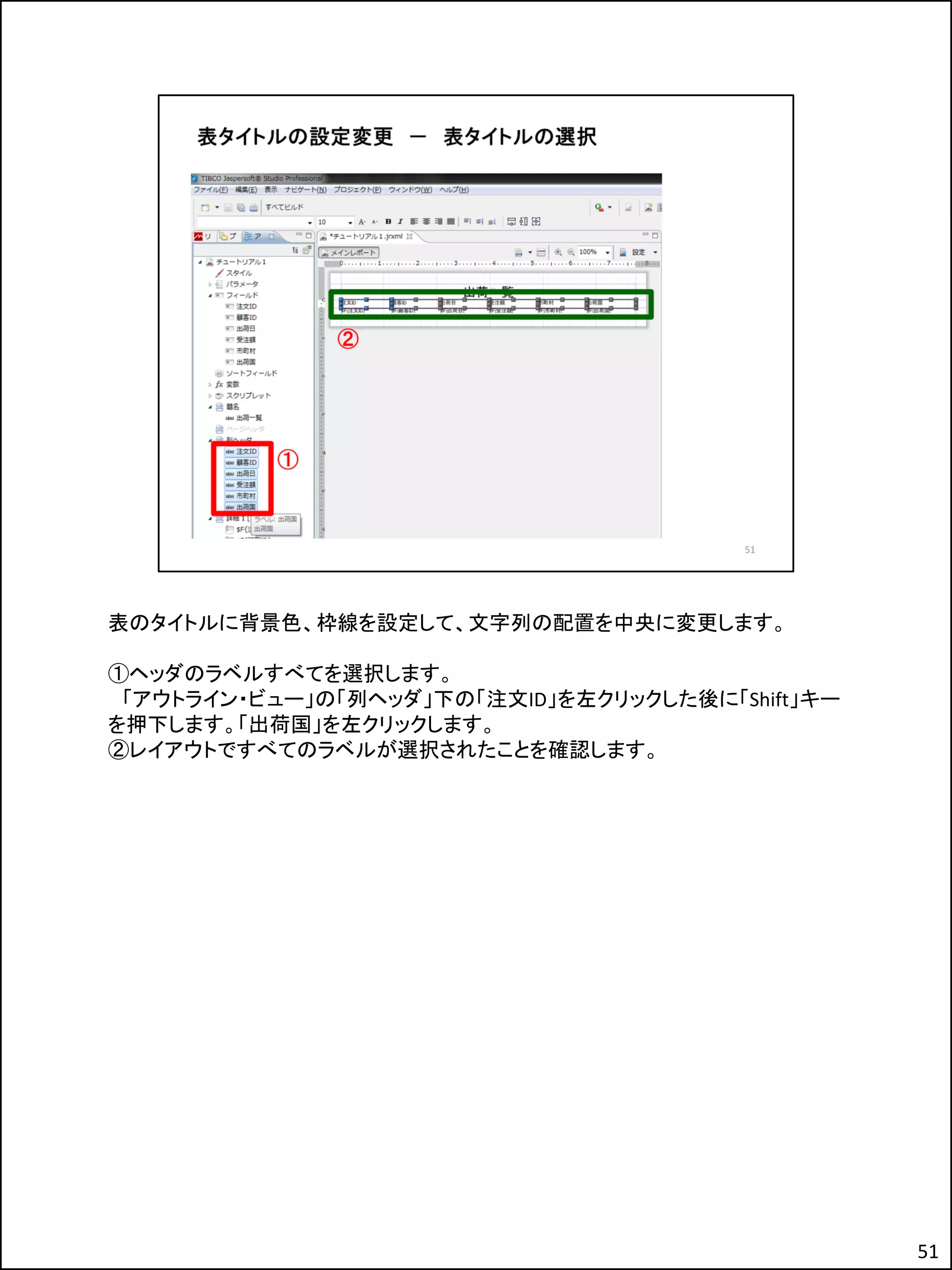 表のタイトルに背景色、枠線を設定して、文字列の配置を中央に変更します。
①ヘッダのラベルすべてを選択します。
「アウトライン・ビュー」の「列ヘッダ」下の「注文ID」を左クリックした後に「Shift」キー
を押下します。「出荷国」を左クリックします。
②レイアウトですべてのラベルが選択されたことを確認します。
51
 
