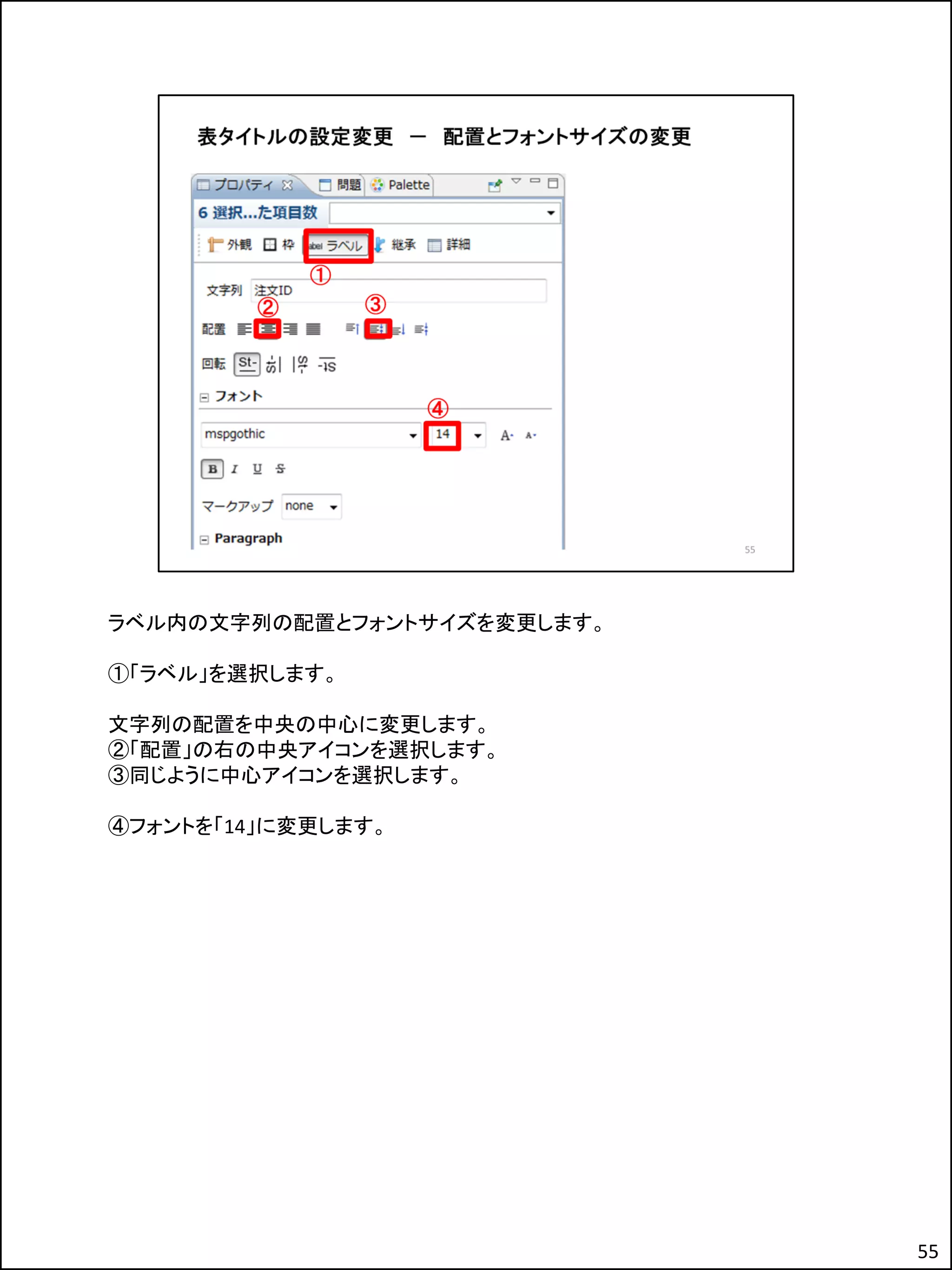 ラベル内の文字列の配置とフォントサイズを変更します。
①「ラベル」を選択します。
文字列の配置を中央の中心に変更します。
②「配置」の右の中央アイコンを選択します。
③同じように中心アイコンを選択します。
④フォントを「14」に変更します。
55
 