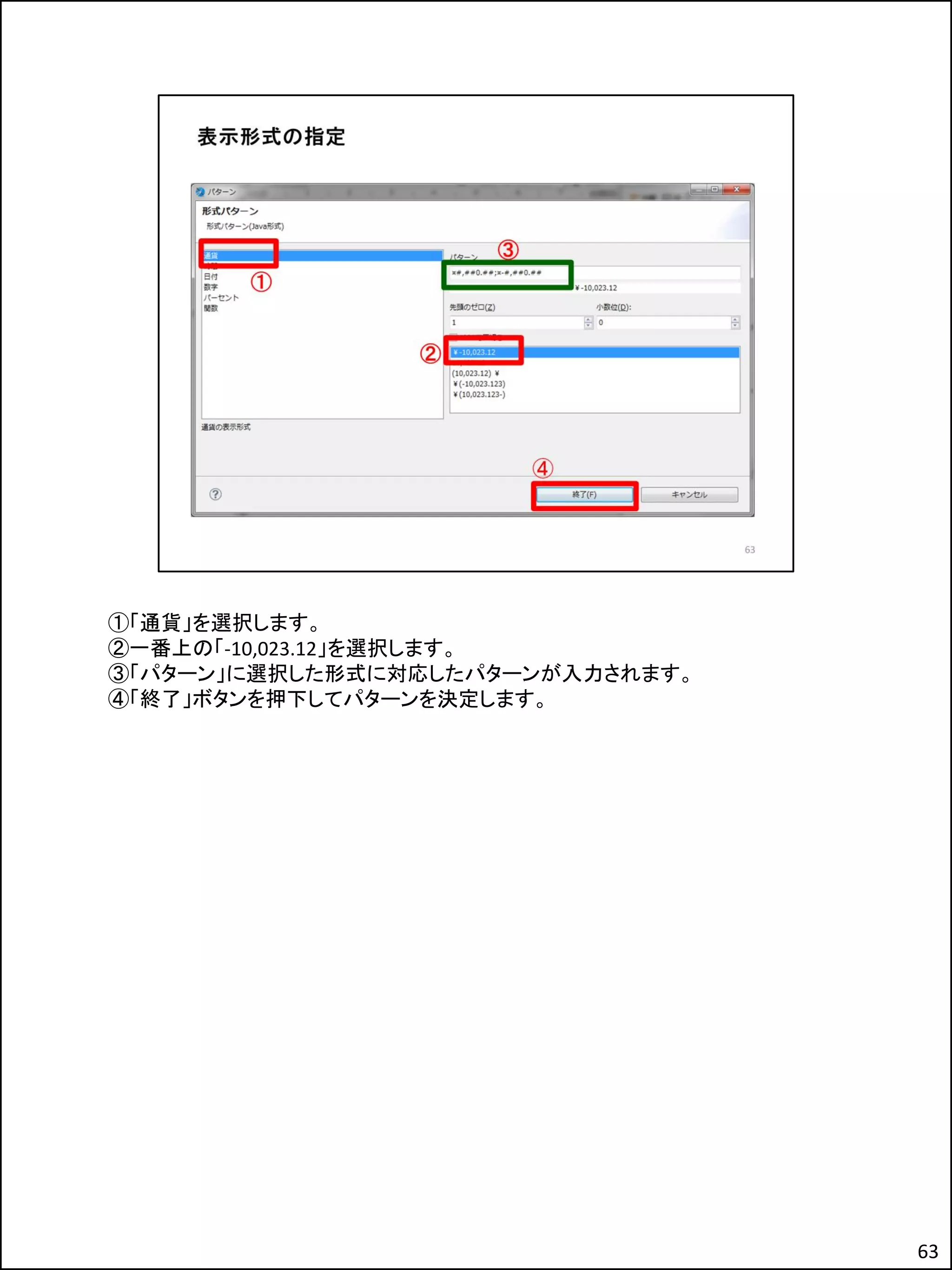 ①「通貨」を選択します。
②一番上の「-10,023.12」を選択します。
③「パターン」に選択した形式に対応したパターンが入力されます。
④「終了」ボタンを押下してパターンを決定します。
63
 