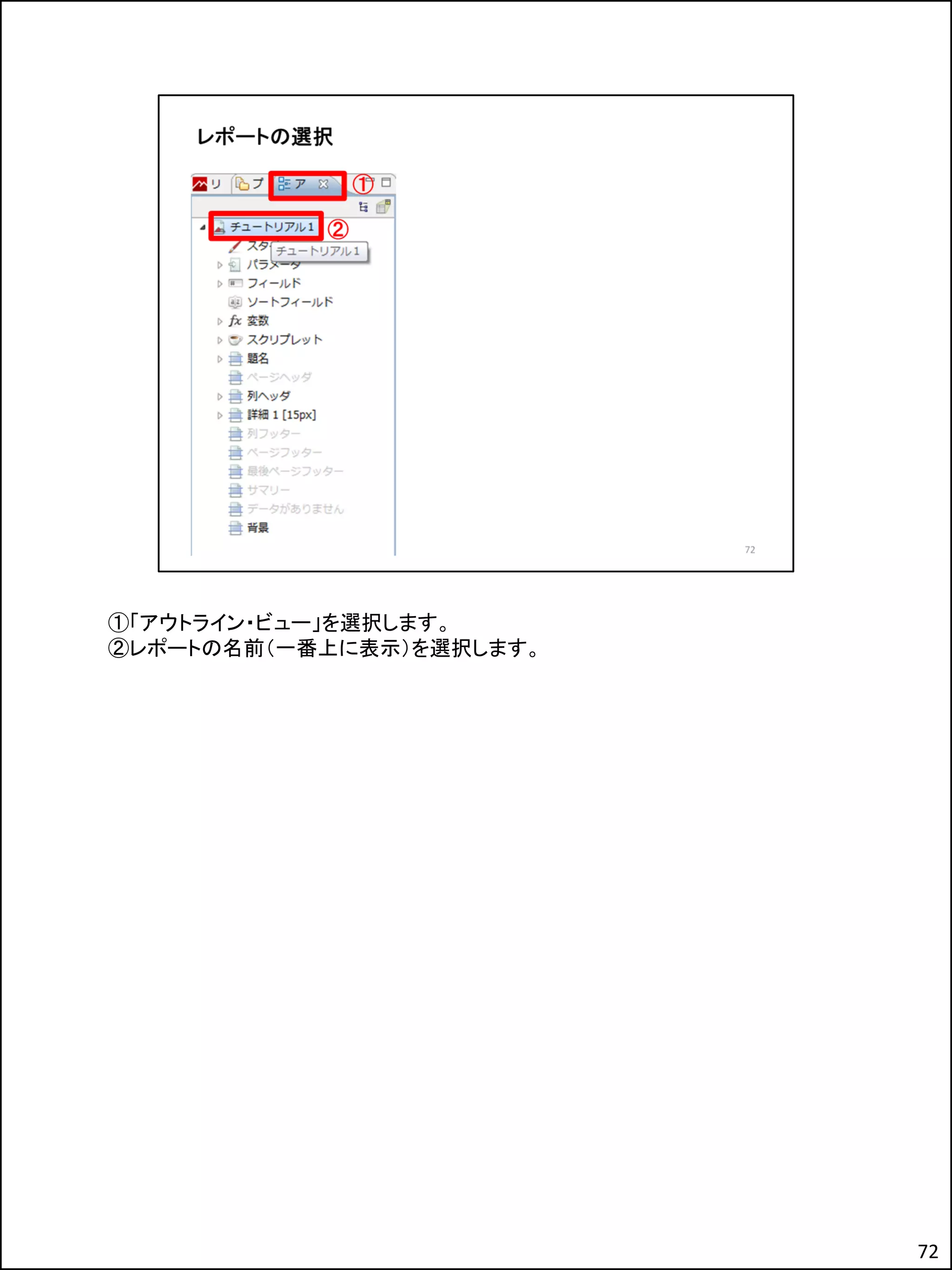 ①「アウトライン・ビュー」を選択します。
②レポートの名前（一番上に表示）を選択します。
72
 