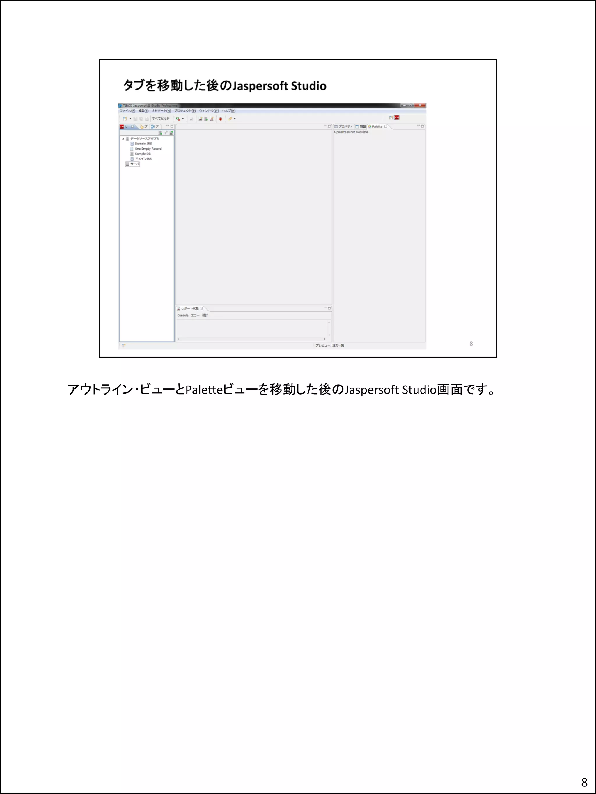 アウトライン・ビューとPaletteビューを移動した後のJaspersoft Studio画面です。
8
 