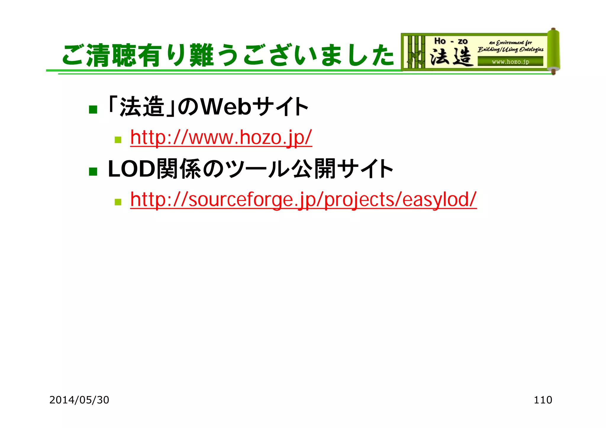 ご清聴有り難うございました
 「法造」のWebサイト
 http://www.hozo.jp/
 LOD関係のツール公開サイト
 http://sourceforge.jp/projects/easylod/
2014/05/30 110
 