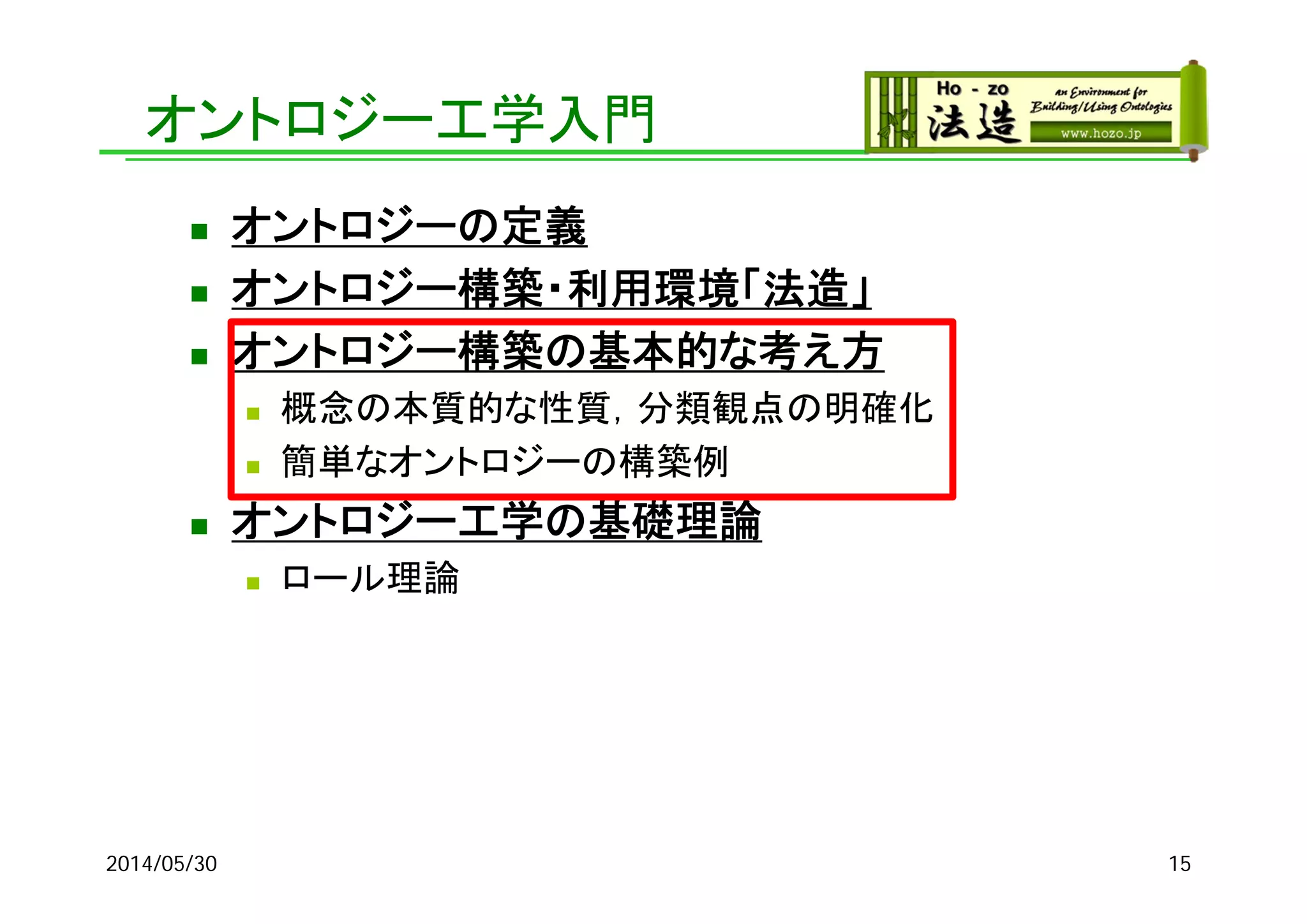 オントロジー工学入門
 オントロジーの定義
 オントロジー構築・利用環境「法造」
 オントロジー構築の基本的な考え方
 概念の本質的な性質，分類観点の明確化
 簡単なオントロジーの構築例
 オントロジー工学の基礎理論
 ロール理論
2014/05/30 15
 
