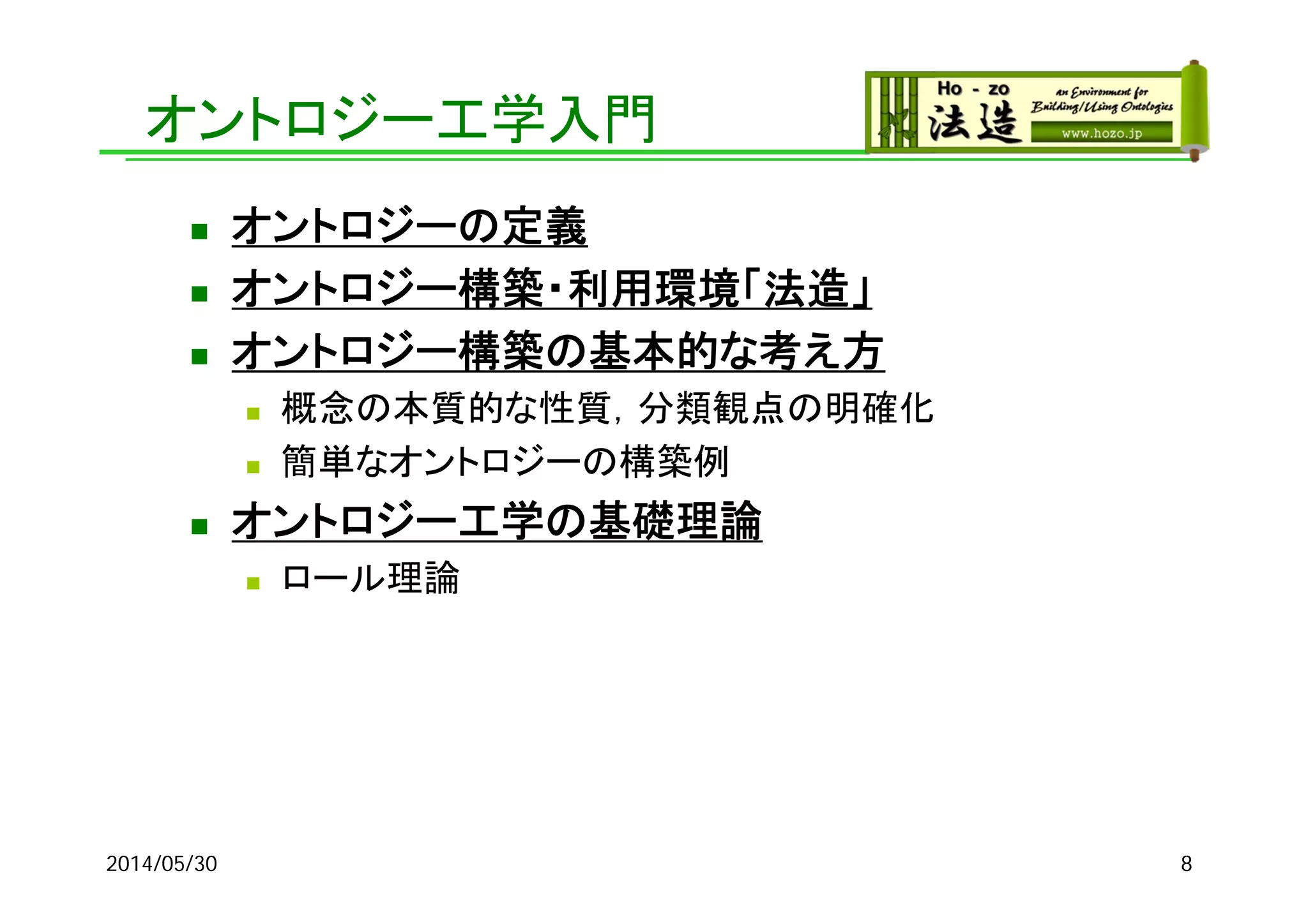 オントロジー工学入門
 オントロジーの定義
 オントロジー構築・利用環境「法造」
 オントロジー構築の基本的な考え方
 概念の本質的な性質，分類観点の明確化
 簡単なオントロジーの構築例
 オントロジー工学の基礎理論
 ロール理論
2014/05/30 8
 