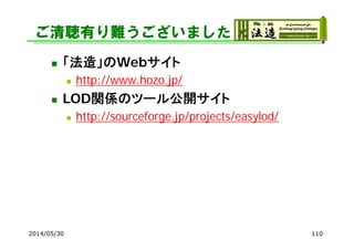 ご清聴有り難うございました
 「法造」のWebサイト
 http://www.hozo.jp/
 LOD関係のツール公開サイト
 http://sourceforge.jp/projects/easylod/
2014/05/30 110
 