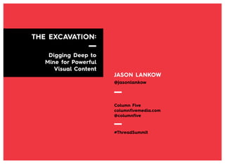 THE EXCAVATION:
Digging Deep to
Mine for Powerful
Visual Content

JASON LANKOW
@jasonlankow

Column Five
columnfivemedia.com
@columnfive

#ThreadSummit

 
