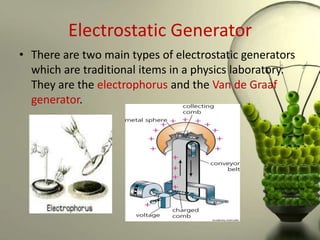 Electrostatic Generator
• There are two main types of electrostatic generators
  which are traditional items in a physics laboratory.
  They are the electrophorus and the Van de Graaf
  generator.
 