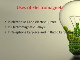 Uses of Electromagnets

• In electric Bell and electric Buzzer
• In Electromagnetic Relays
• In Telephone Earpiece and in Radio Earphone
 