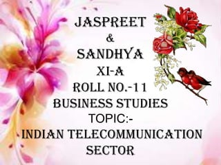 JASPREET
&
Sandhya
XI-A
Roll No.-11
BUSINESS STUDIES
TOPIC:-
Indian Telecommunication
Sector
 