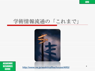 学術情報流通の「これまで」 http://www.ne.jp/asahi/coffee/house/ARG/ ARG ACADEMIC RESOURCE GUIDE  