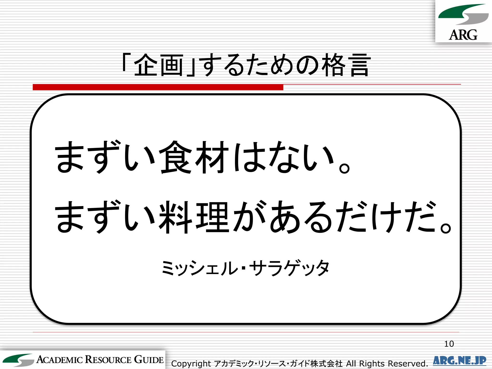 「企画」するための格言


まずい食材はない。
まずい料理があるだけだ。
   ミッシェル・サラゲッタ


                                                         10

   Copyright アカデミック・リソース・ガイド株式会社 All Rights Reserved.   arg.ne.jp
 