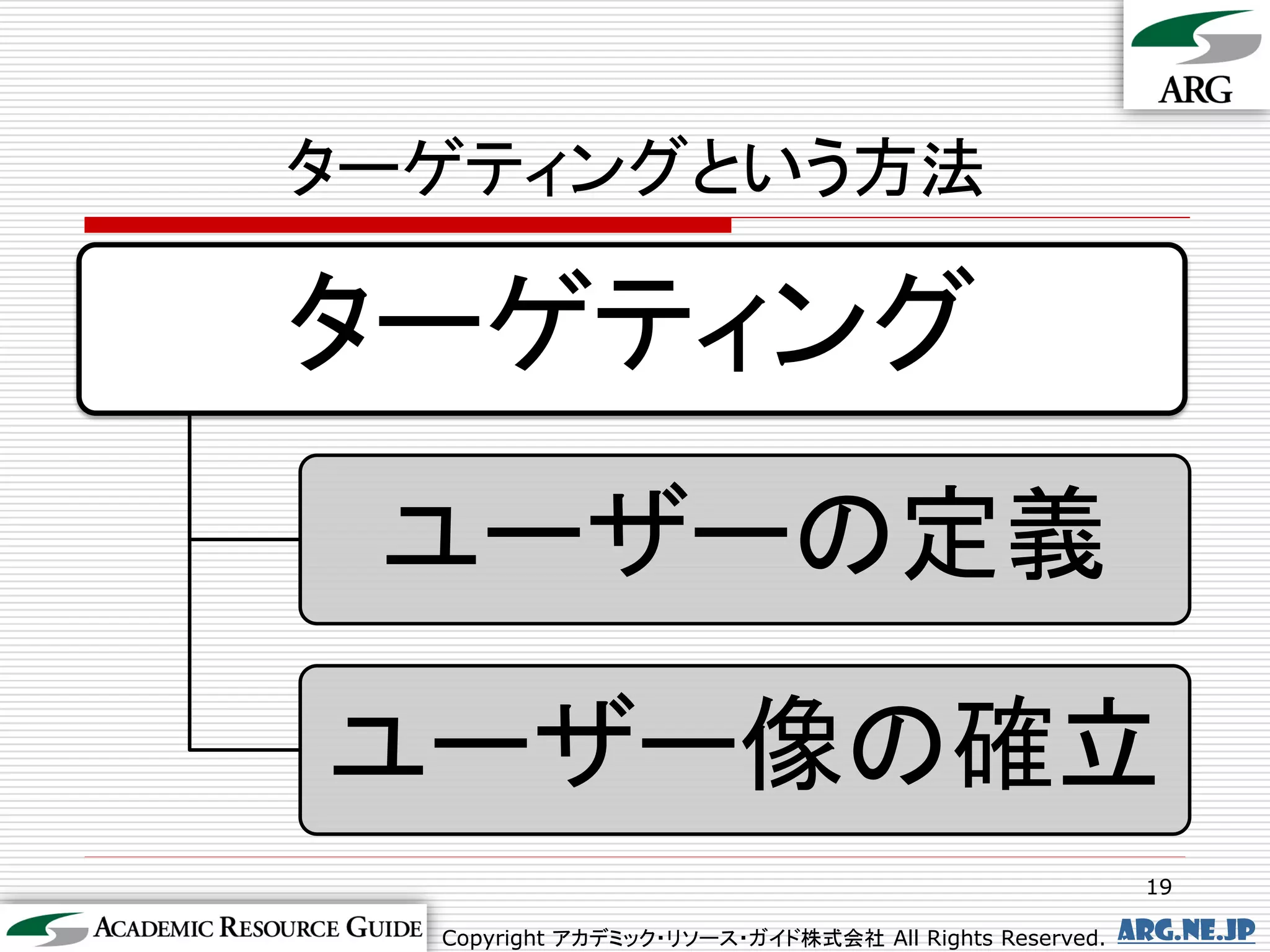 ターゲティングという方法

ターゲティング
 ユーザーの定義
ユーザー像の確立
                                                        19

  Copyright アカデミック・リソース・ガイド株式会社 All Rights Reserved.   arg.ne.jp
 