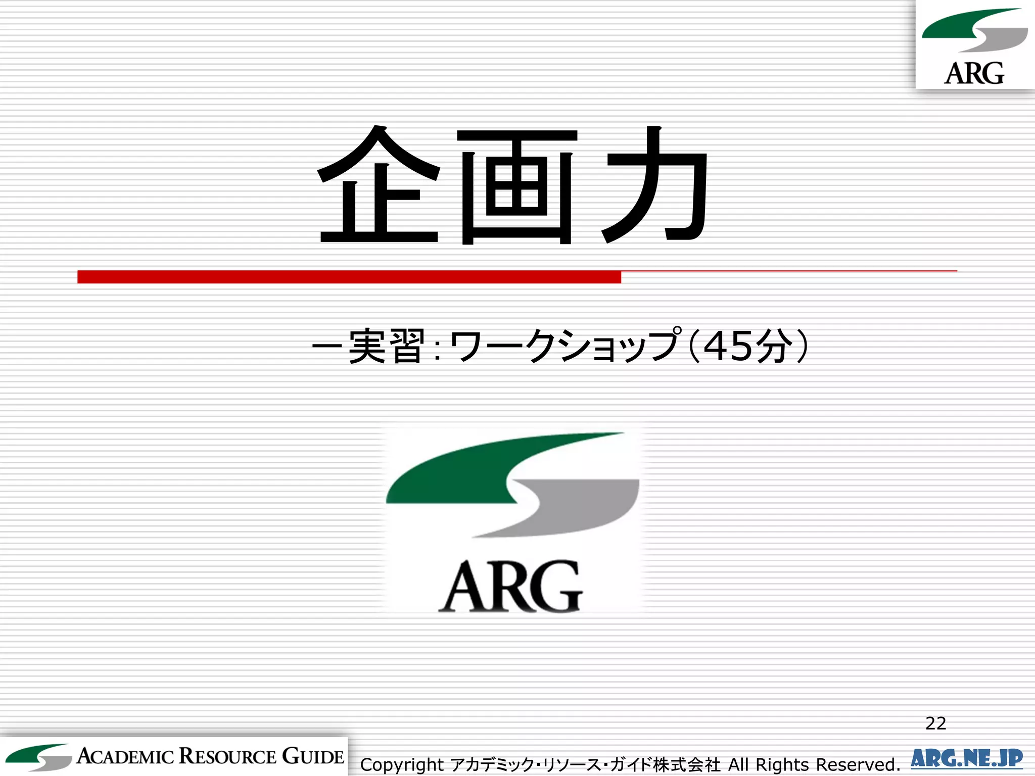 企画力
－実習：ワークショップ（45分）




                                                       22

 Copyright アカデミック・リソース・ガイド株式会社 All Rights Reserved.   arg.ne.jp
 