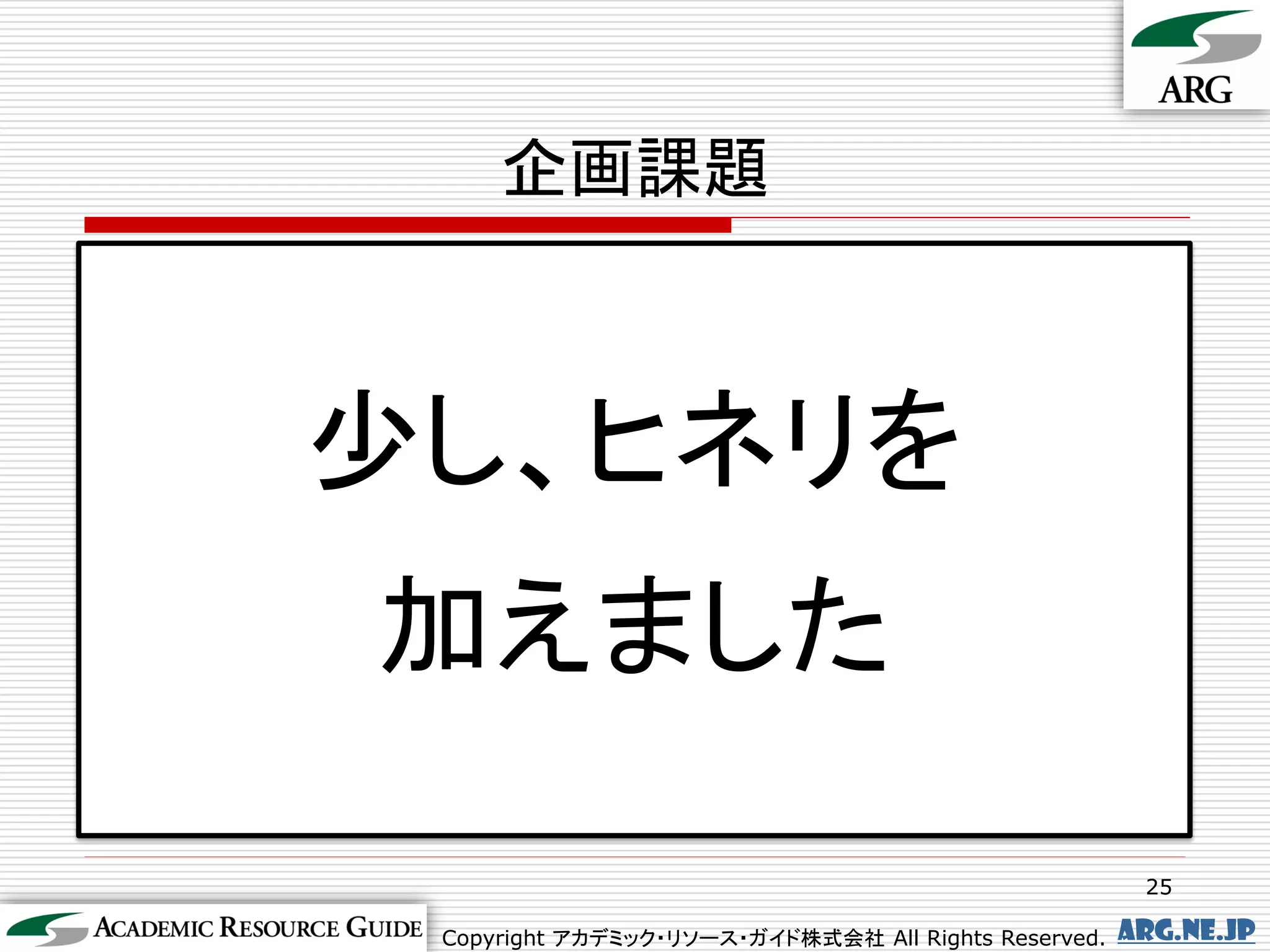 企画課題



少し、ヒネリを
加えました
                                                       25

 Copyright アカデミック・リソース・ガイド株式会社 All Rights Reserved.   arg.ne.jp
 