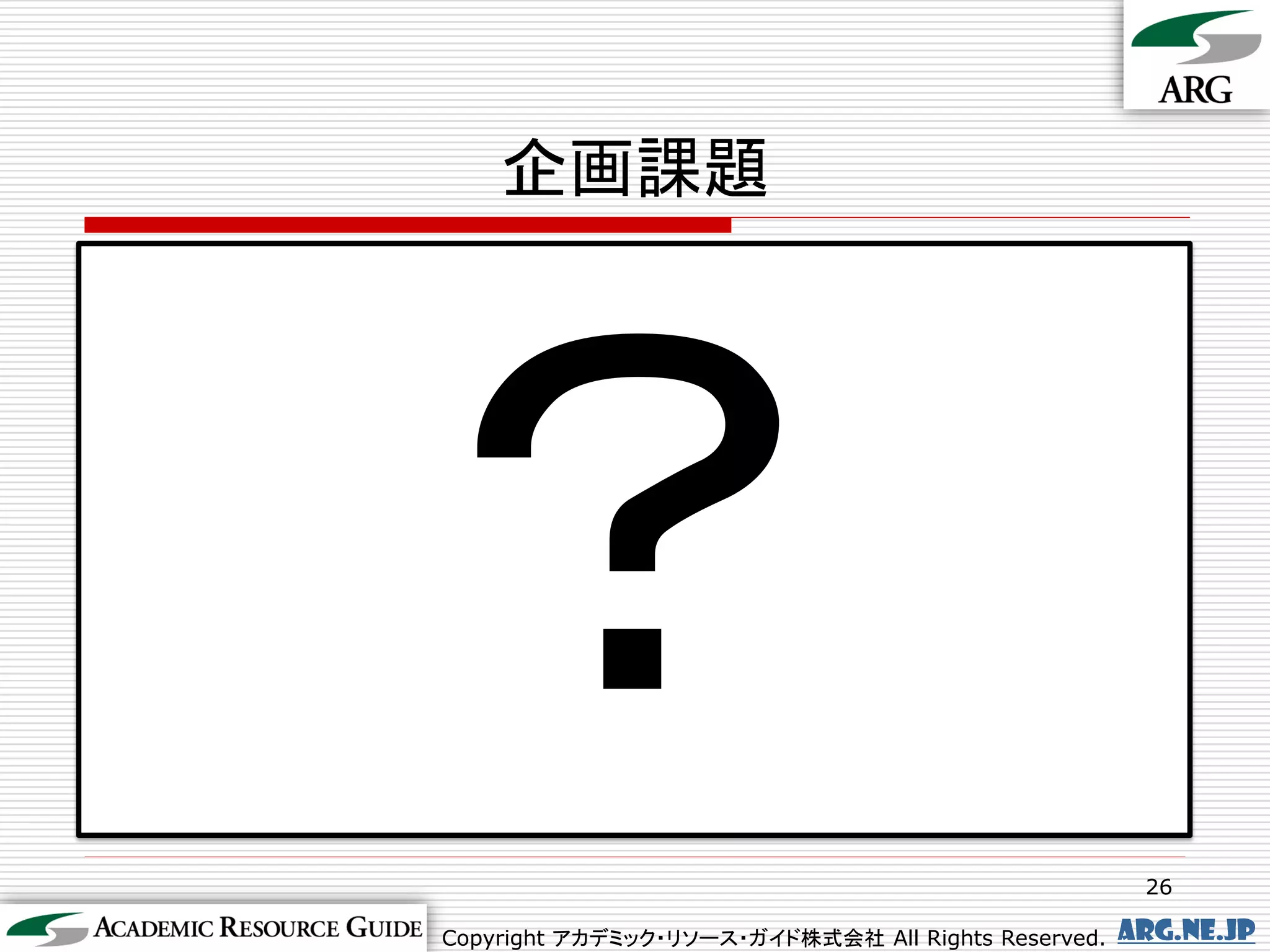 企画課題




                                                      26

Copyright アカデミック・リソース・ガイド株式会社 All Rights Reserved.   arg.ne.jp
 