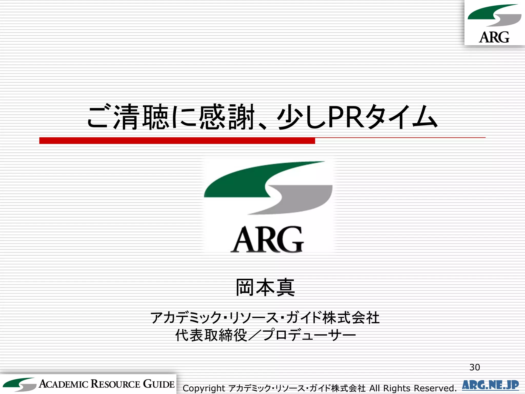 ご清聴に感謝、少しPRタイム




             岡本真
  アカデミック・リソース・ガイド株式会社
    代表取締役／プロデューサー

                                                          30

    Copyright アカデミック・リソース・ガイド株式会社 All Rights Reserved.   arg.ne.jp
 