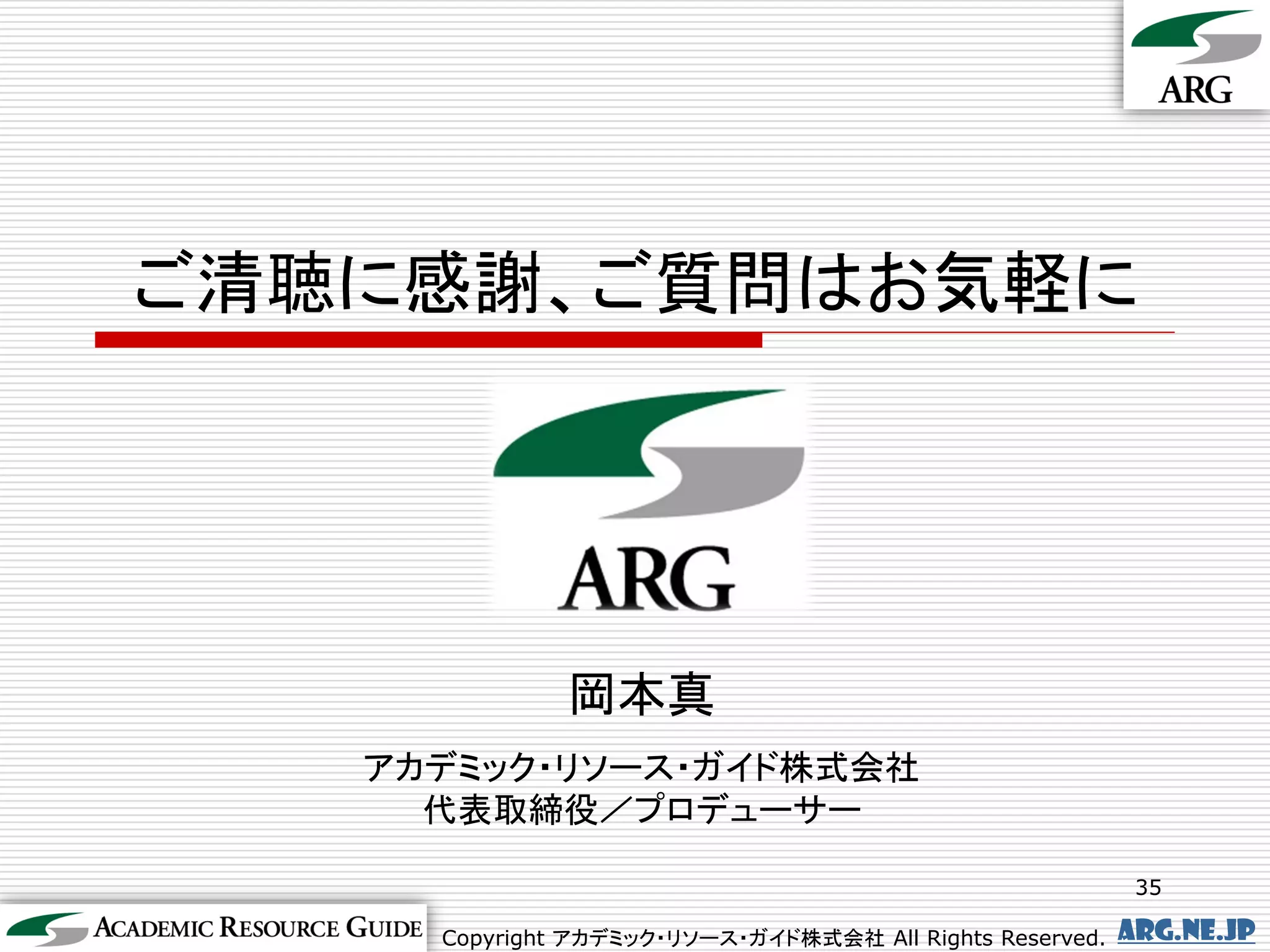 ご清聴に感謝、ご質問はお気軽に




              岡本真
   アカデミック・リソース・ガイド株式会社
     代表取締役／プロデューサー

                                                           35

     Copyright アカデミック・リソース・ガイド株式会社 All Rights Reserved.   arg.ne.jp
 