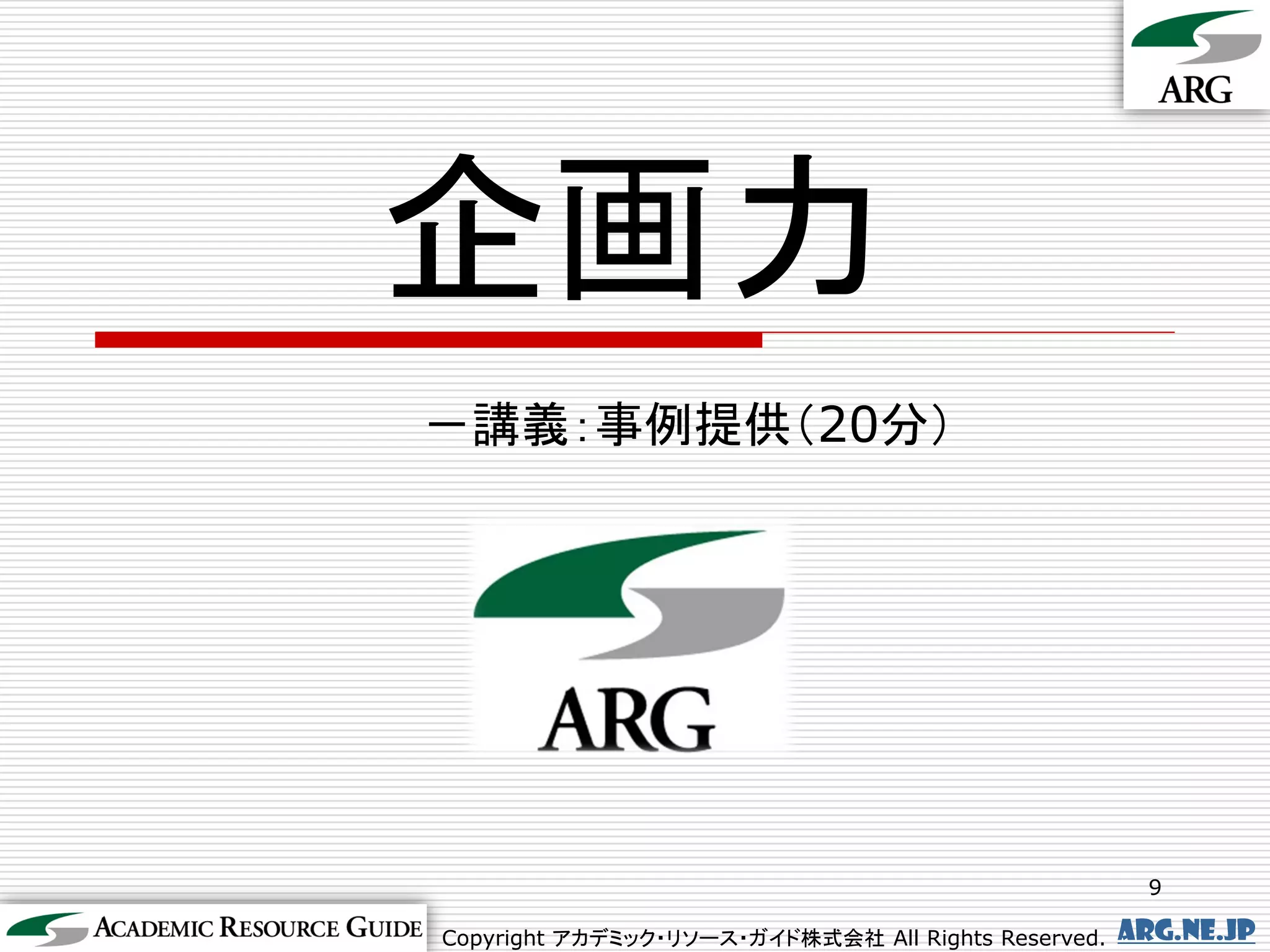 企画力
－講義：事例提供（20分）




                                                       9

Copyright アカデミック・リソース・ガイド株式会社 All Rights Reserved.   arg.ne.jp
 