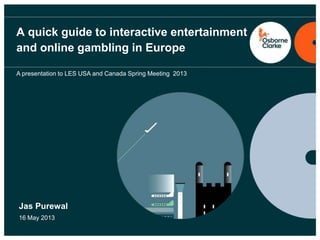 A quick guide to interactive entertainment
and online gambling in Europe
Jas Purewal
16 May 2013
A presentation to LES USA and Canada Spring Meeting 2013
 