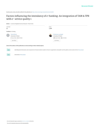 See discussions, stats, and author profiles for this publication at: https://www.researchgate.net/publication/255180057
Factors inﬂuencing the intendancy of e-banking: An integration of TAM & TPB
with e- service quality 1
Article in Journal of Applied Sciences Research · March 2012
CITATIONS
22
READS
1,944
4 authors, including:
Some of the authors of this publication are also working on these related projects:
Identifying the dimensions and components of mutual relation models' of trust in organization and public trust for public services sector of Iran View project
dissertation View project
Zeinab Molavi
University of Tehran
2 PUBLICATIONS 26 CITATIONS
SEE PROFILE
Gholamreza Jandaghi
University of Tehran
129 PUBLICATIONS 821 CITATIONS
SEE PROFILE
All content following this page was uploaded by Gholamreza Jandaghi on 26 May 2014.
The user has requested enhancement of the downloaded file.
 