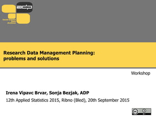 Research Data Management Planning:
problems and solutions
Workshop
Irena Vipavc Brvar, Sonja Bezjak, ADP
12th Applied Statistics 2015, Ribno (Bled), 20th September 2015
 