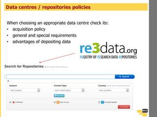 When choosing an appropriate data centre check its:
• acquisition policy
• general and special requirements
• advantages of depositing data
Data centres / repositories policies
 