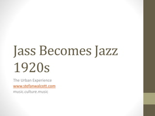 Jass Becomes Jazz
1920s
The Urban Experience
www.stefanwalcott.com
music.culture.music
 