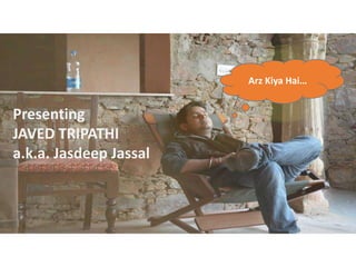 Presenting
JAVED TRIPATHI
a.k.a. Jasdeep Jassal
Arz Kiya Hai…
 