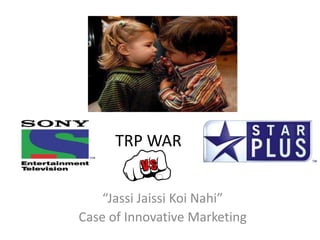 TRP WAR


    “Jassi Jaissi Koi Nahi”
Case of Innovative Marketing
 