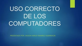 USO CORRECTO
DE LOS
COMPUTADORES
PRESENTADO POR: JASSON HARLEY RAMIREZ ALBARRACIN
 
