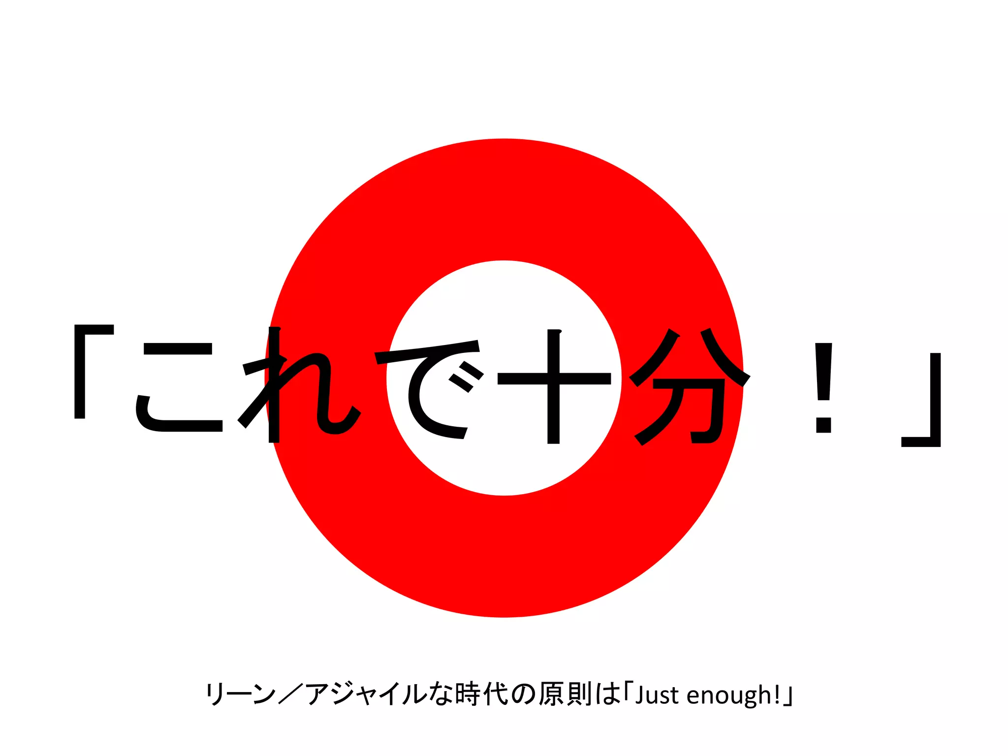 「これで十分！」
リーン／アジャイルな時代の原則は「Just enough!」
 