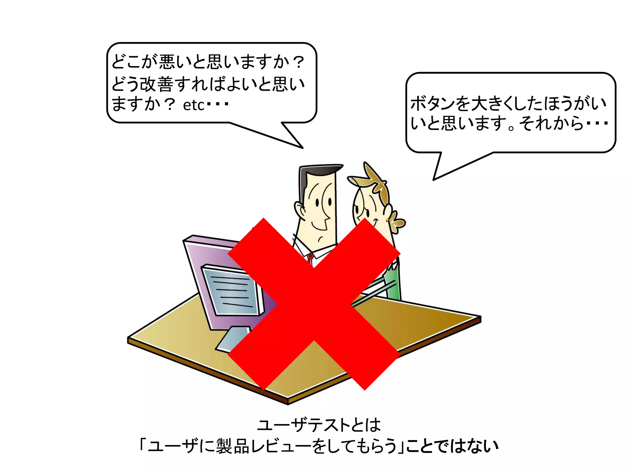 どこが悪いと思いますか？
どう改善すればよいと思い
ますか？ etc・・・ ボタンを大きくしたほうがい
いと思います。それから・・・
ユーザテストとは
「ユーザに製品レビューをしてもらう」ことではない
 