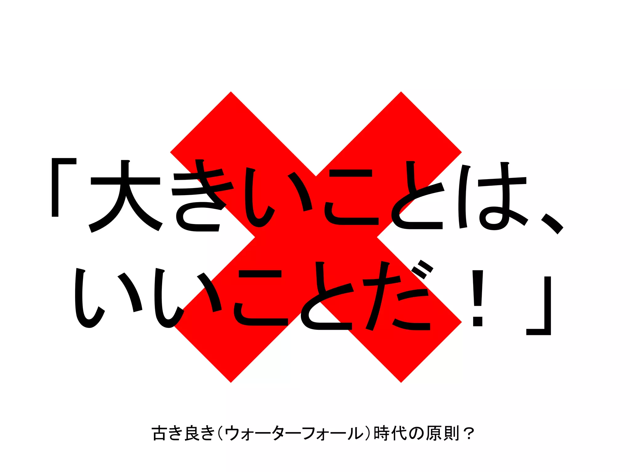 「大きいことは、
いいことだ！」
古き良き（ウォーターフォール）時代の原則？
 